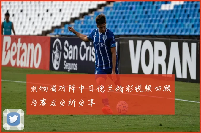 利物浦对阵中日德兰精彩视频回顾与赛后分析分享