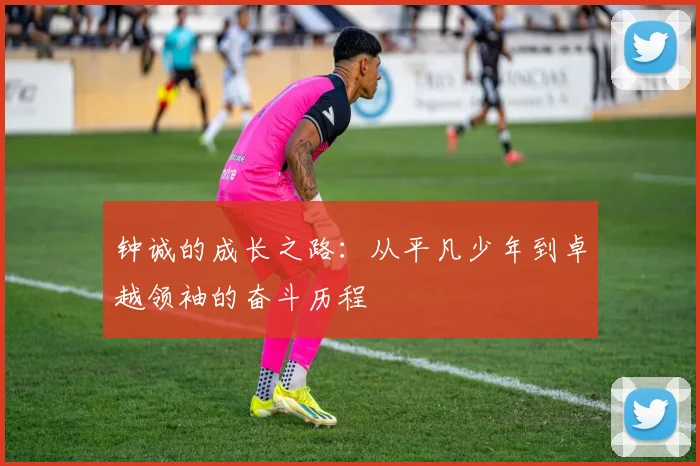 钟诚的成长之路：从平凡少年到卓越领袖的奋斗历程