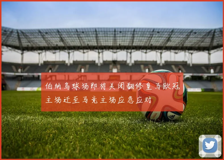 伯纳乌球场即将关闭翻修皇马欧冠主场迁至马竞主场应急应对